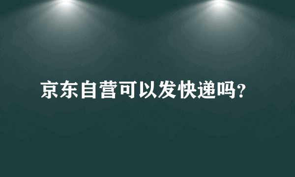 京东自营可以发快递吗?