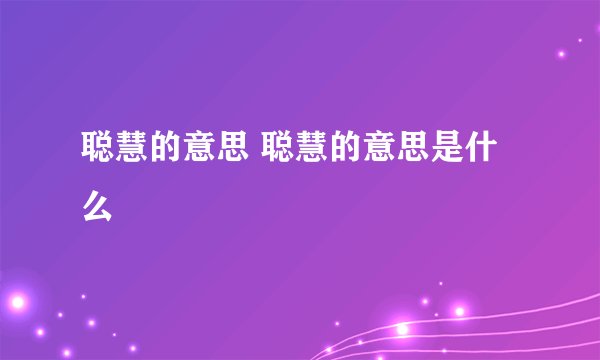 聪慧的意思 聪慧的意思是什么
