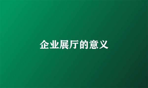 企业展厅的意义