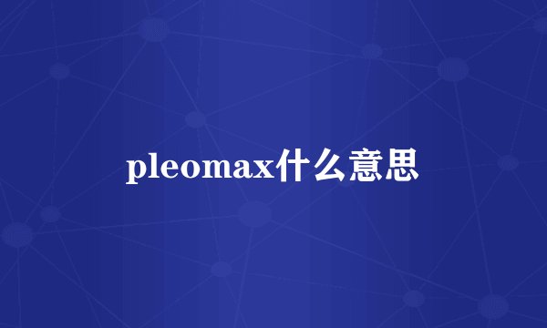 pleomax什么意思