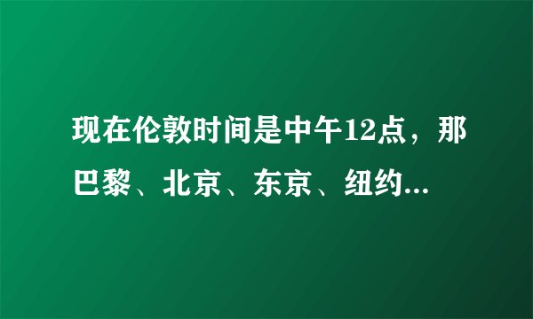现在伦敦时间是中午12点，那巴黎、北京、东京、纽约的时间分别是多少？
