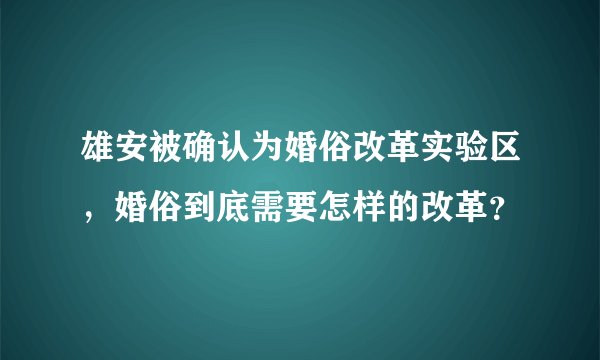 雄安被确认为婚俗改革实验区，婚俗到底需要怎样的改革？