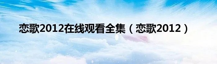 恋歌2012在线观看全集（恋歌2012）