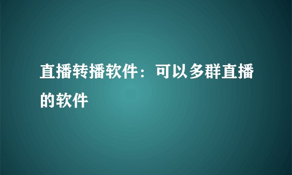 直播转播软件：可以多群直播的软件