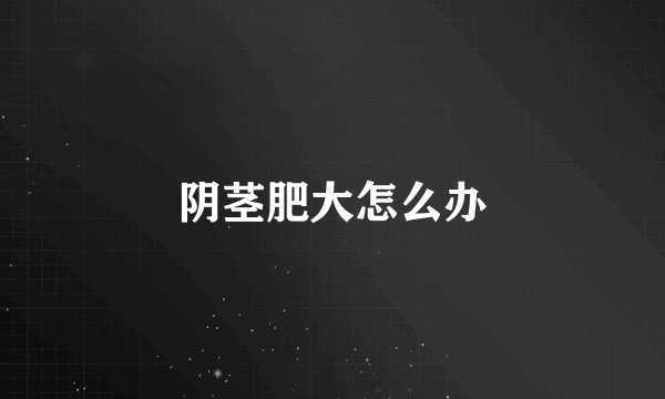 阴茎肥大怎么办