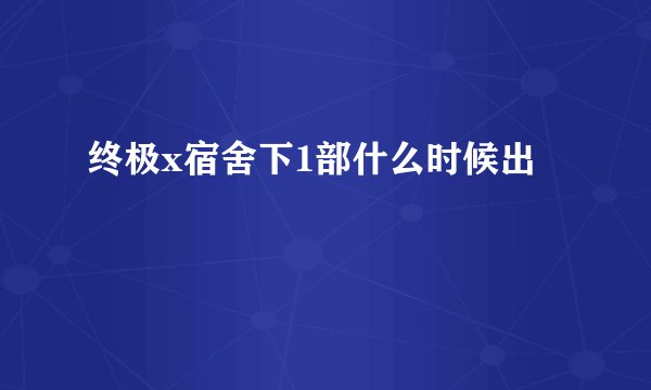 终极x宿舍下1部什么时候出