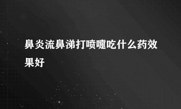 鼻炎流鼻涕打喷嚏吃什么药效果好