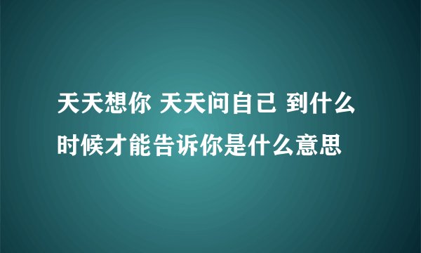 天天想你 天天问自己 到什么时候才能告诉你是什么意思