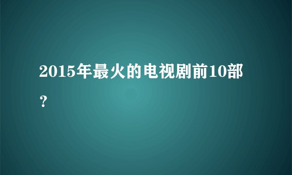 2015年最火的电视剧前10部？