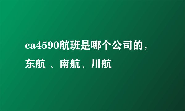 ca4590航班是哪个公司的，东航 、南航、川航