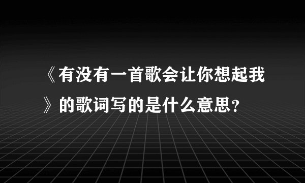 《有没有一首歌会让你想起我》的歌词写的是什么意思？