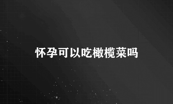 怀孕可以吃橄榄菜吗