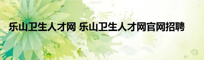 乐山卫生人才网 乐山卫生人才网官网招聘