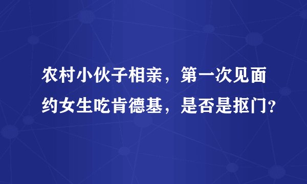 农村小伙子相亲，第一次见面约女生吃肯德基，是否是抠门？