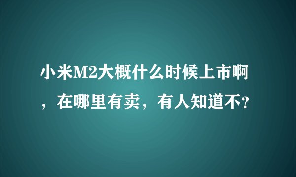 小米M2大概什么时候上市啊，在哪里有卖，有人知道不？