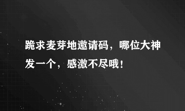 跪求麦芽地邀请码，哪位大神发一个，感激不尽哦！
