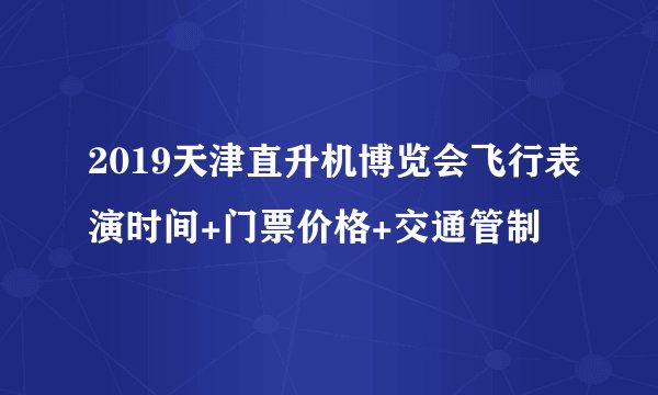 2019天津直升机博览会飞行表演时间+门票价格+交通管制