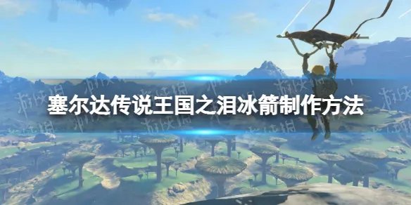 《塞尔达传说王国之泪》冰箭怎么做？ 冰箭制作方法