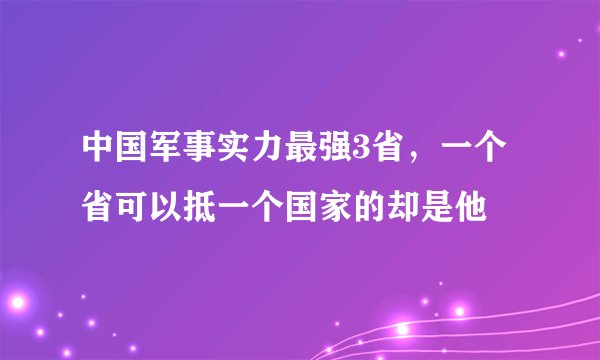 中国军事实力最强3省，一个省可以抵一个国家的却是他