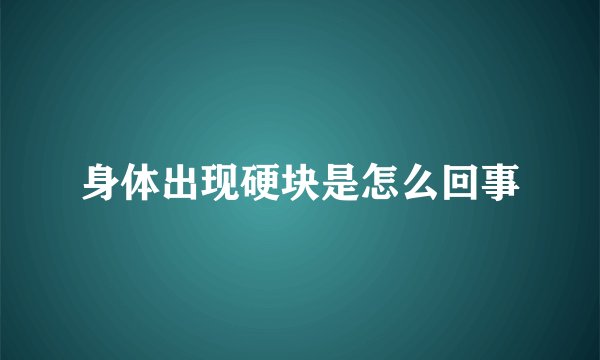 身体出现硬块是怎么回事