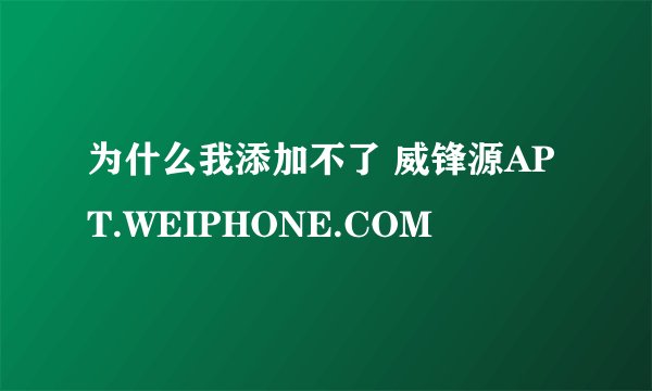为什么我添加不了 威锋源APT.WEIPHONE.COM