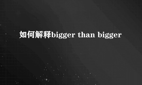 如何解释bigger than bigger