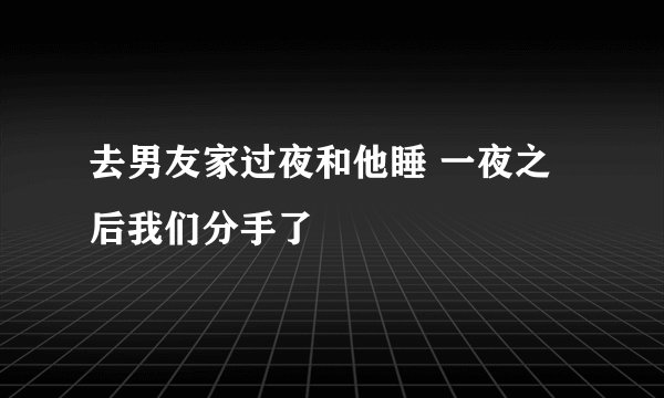 去男友家过夜和他睡 一夜之后我们分手了