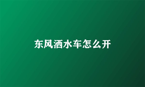 东风洒水车怎么开