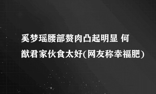 奚梦瑶腰部赘肉凸起明显 何猷君家伙食太好(网友称幸福肥)