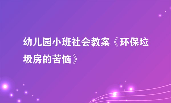幼儿园小班社会教案《环保垃圾房的苦恼》