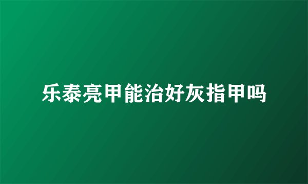 乐泰亮甲能治好灰指甲吗