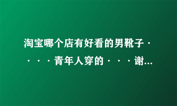 淘宝哪个店有好看的男靴子····青年人穿的···谢谢···
