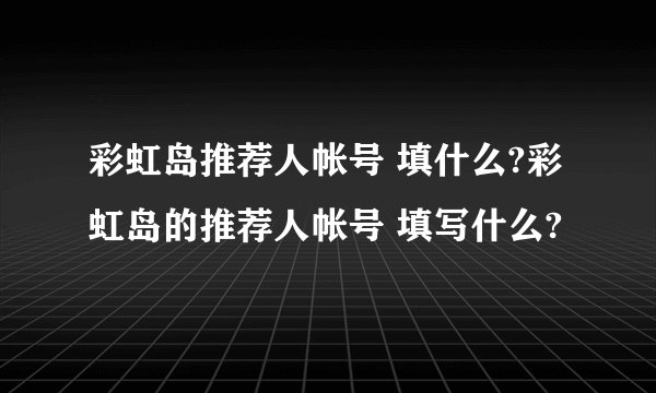 彩虹岛推荐人帐号 填什么?彩虹岛的推荐人帐号 填写什么?