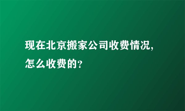 现在北京搬家公司收费情况,怎么收费的？