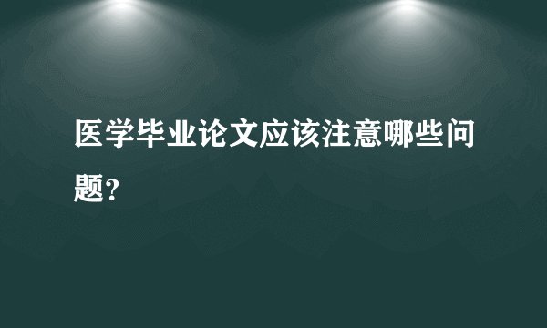 医学毕业论文应该注意哪些问题？