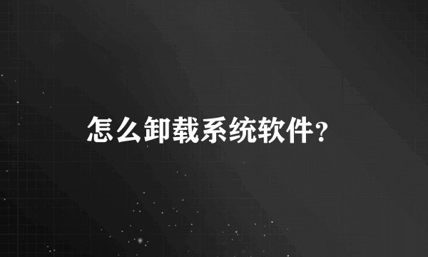 怎么卸载系统软件？