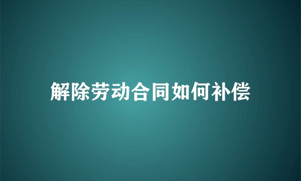 解除劳动合同如何补偿