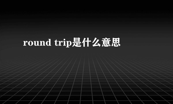 round trip是什么意思