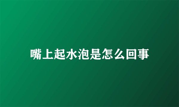 嘴上起水泡是怎么回事