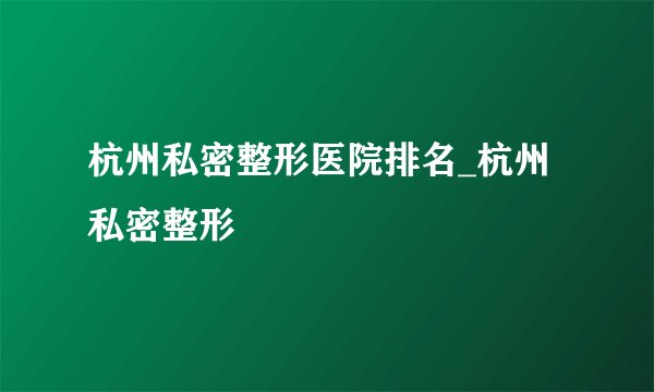 杭州私密整形医院排名_杭州私密整形
