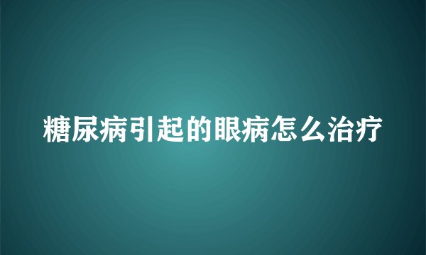 糖尿病引起的眼病怎么治疗
