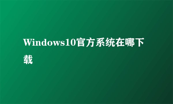 Windows10官方系统在哪下载