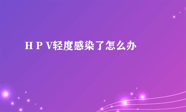 H P V轻度感染了怎么办