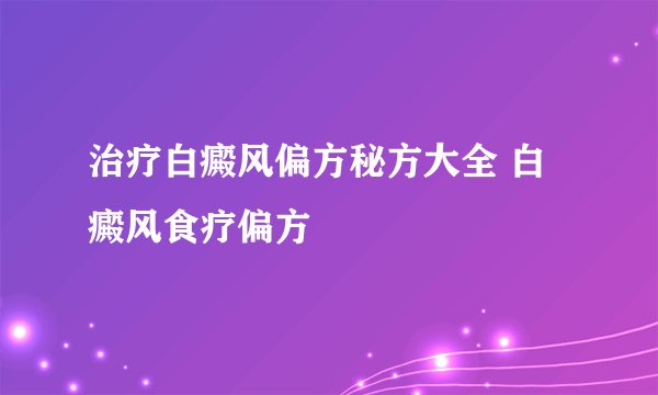 治疗白癜风偏方秘方大全 白癜风食疗偏方