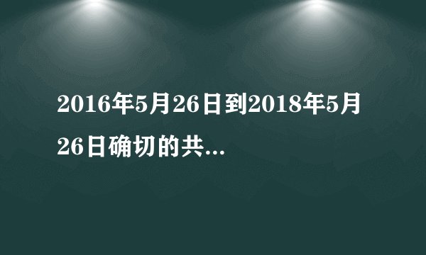 2016年5月26日到2018年5月26日确切的共多少天？