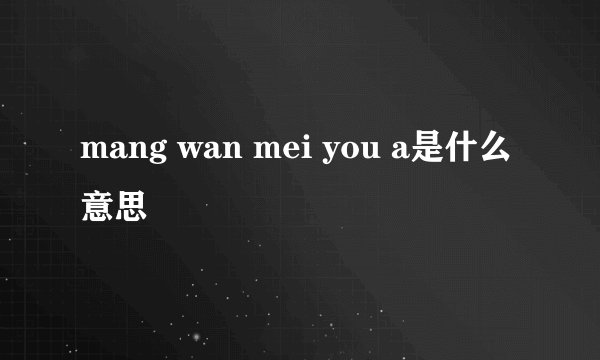 mang wan mei you a是什么意思