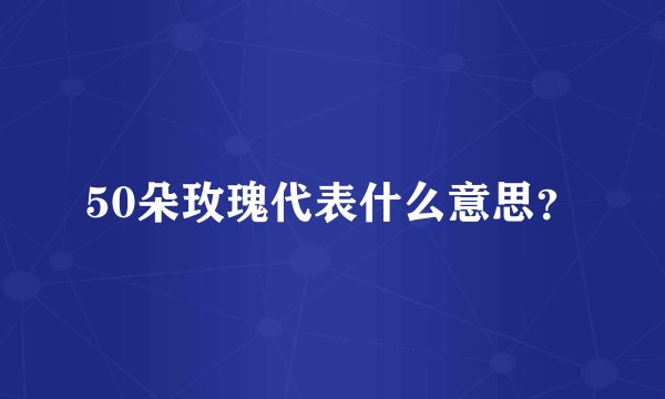 50朵玫瑰代表什么意思？