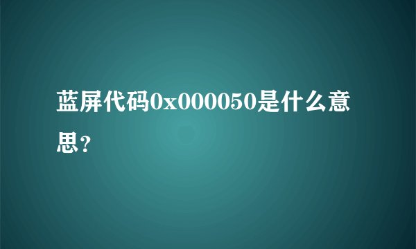 蓝屏代码0x000050是什么意思？