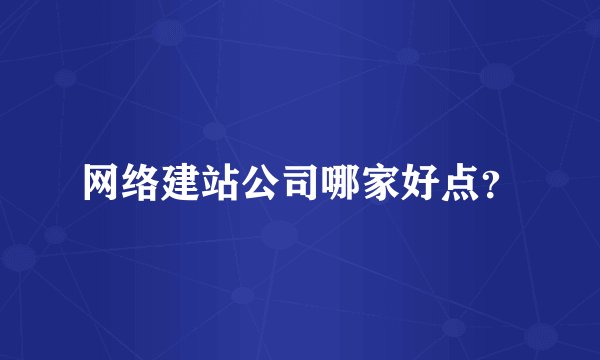 网络建站公司哪家好点？