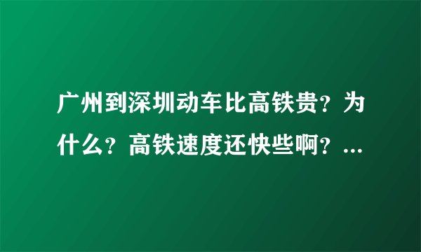 广州到深圳动车比高铁贵？为什么？高铁速度还快些啊？那他动车有人坐吗？